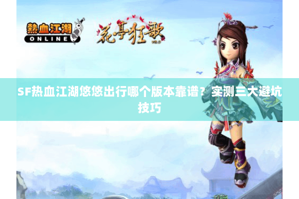 SF热血江湖悠悠出行哪个版本靠谱？实测三大避坑技巧