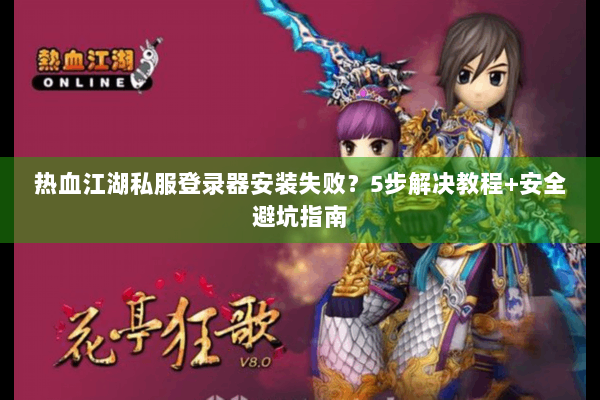 热血江湖私服登录器安装失败？5步解决教程+安全避坑指南