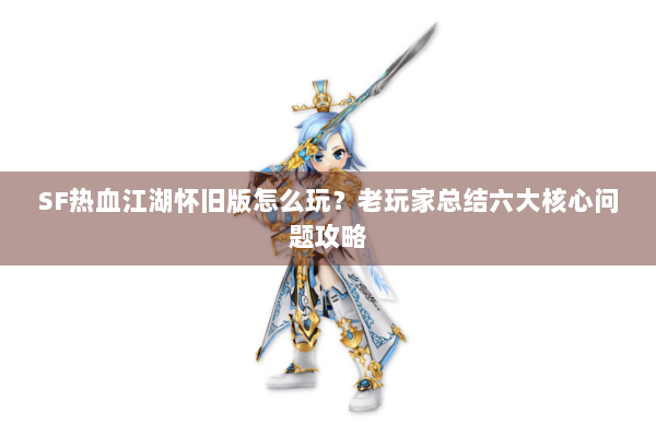 SF热血江湖怀旧版怎么玩？老玩家总结六大核心问题攻略