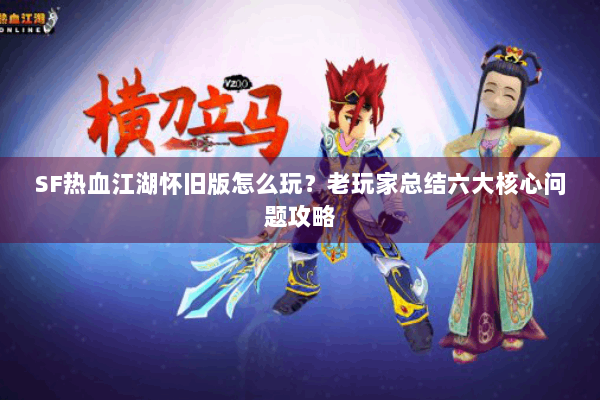 SF热血江湖怀旧版怎么玩？老玩家总结六大核心问题攻略