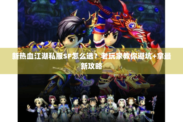 新热血江湖私服SF怎么选？老玩家教你避坑+拿最新攻略