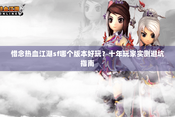 惜念热血江湖sf哪个版本好玩？十年玩家实测避坑指南