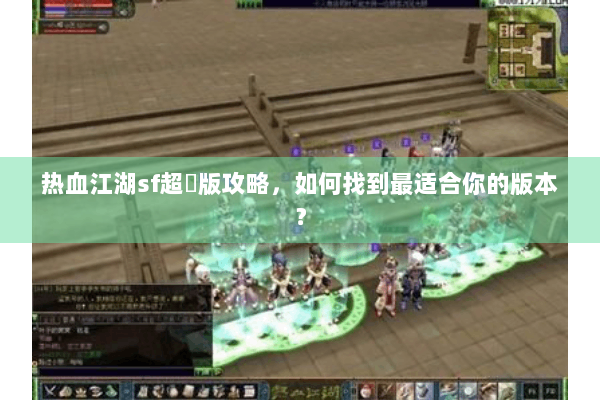 热血江湖sf超變版攻略，如何找到最适合你的版本？