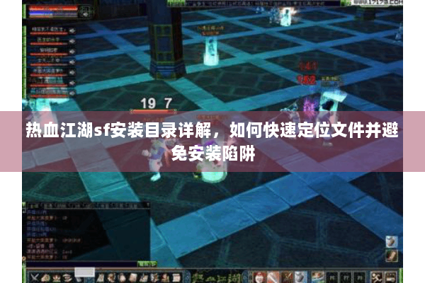 热血江湖sf安装目录详解，如何快速定位文件并避免安装陷阱