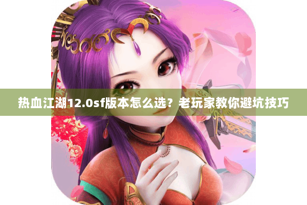 热血江湖12.0sf版本怎么选？老玩家教你避坑技巧