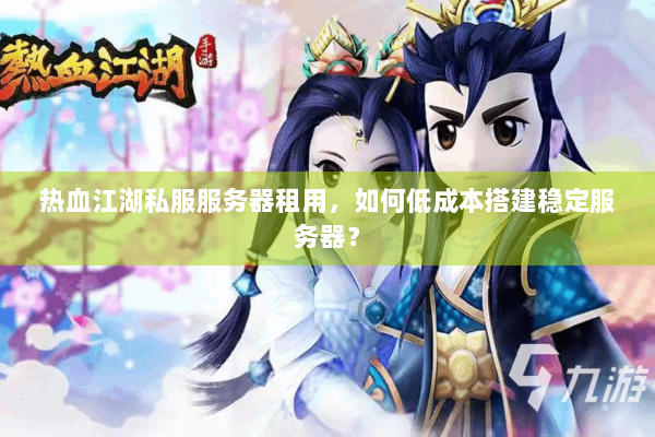 热血江湖私服服务器租用，如何低成本搭建稳定服务器？