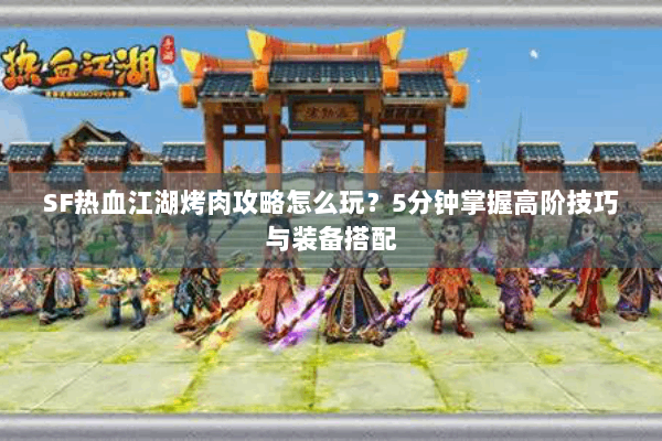 SF热血江湖烤肉攻略怎么玩？5分钟掌握高阶技巧与装备搭配