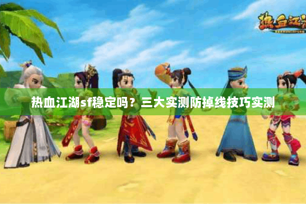 热血江湖sf稳定吗？三大实测防掉线技巧实测