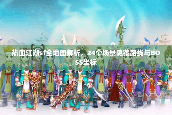 热血江湖sf全地图解析，24个场景隐藏路线与BOSS坐标