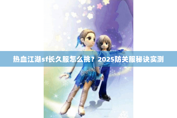 热血江湖sf长久服怎么挑？2025防关服秘诀实测