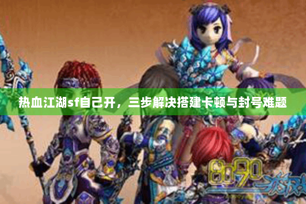 热血江湖sf自己开，三步解决搭建卡顿与封号难题