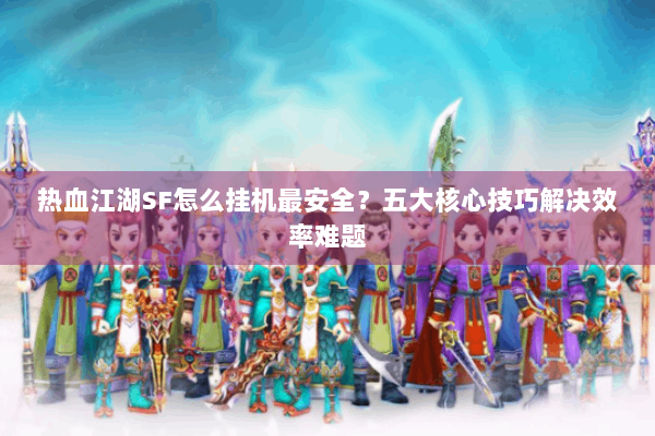 热血江湖SF怎么挂机最安全？五大核心技巧解决效率难题