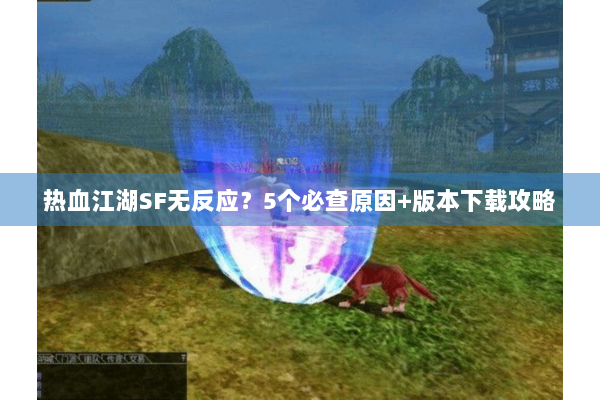 热血江湖SF无反应？5个必查原因+版本下载攻略