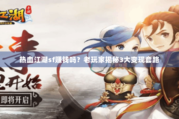 热血江湖sf赚钱吗？老玩家揭秘3大变现套路