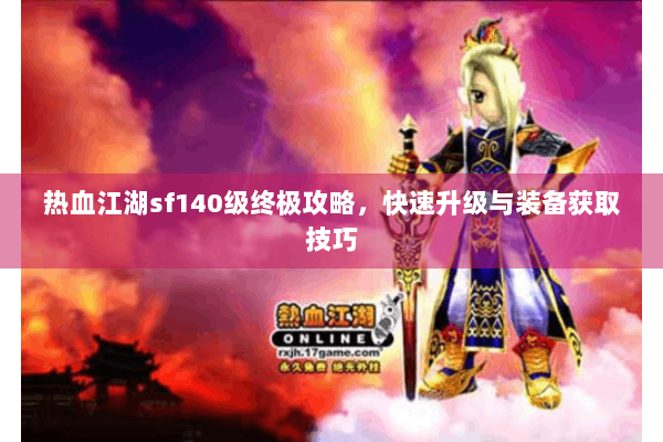 热血江湖sf140级终极攻略，快速升级与装备获取技巧