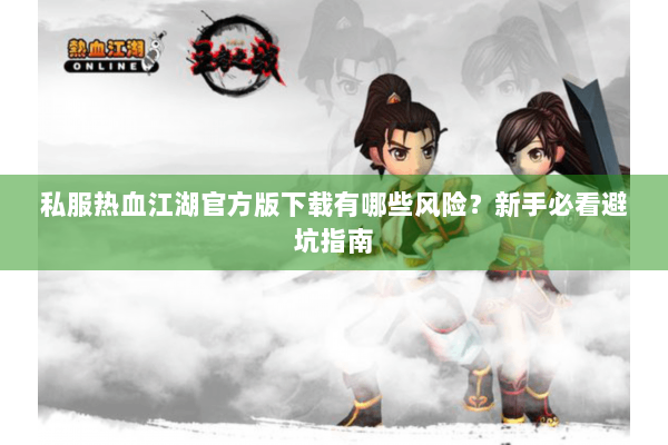 私服热血江湖官方版下载有哪些风险？新手必看避坑指南