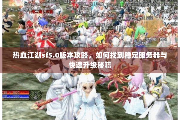 热血江湖sf5.0版本攻略，如何找到稳定服务器与快速升级秘籍