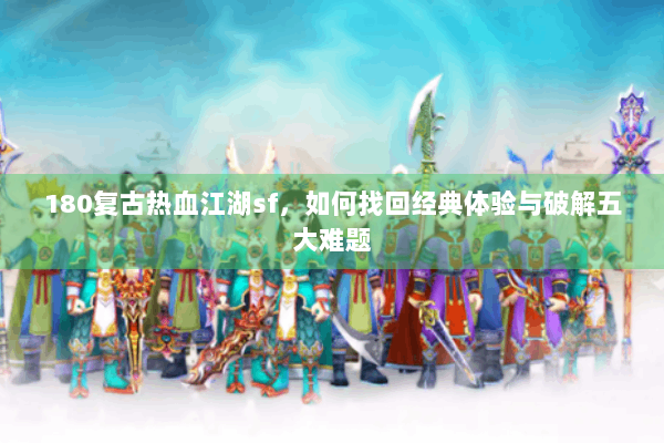 180复古热血江湖sf，如何找回经典体验与破解五大难题