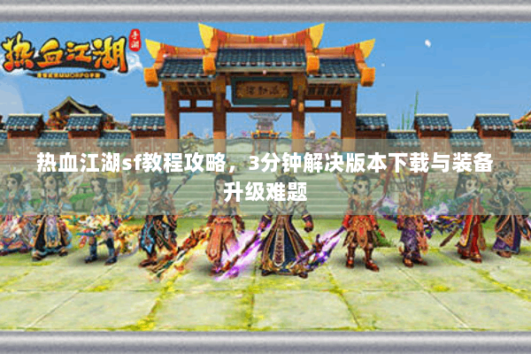 热血江湖sf教程攻略，3分钟解决版本下载与装备升级难题