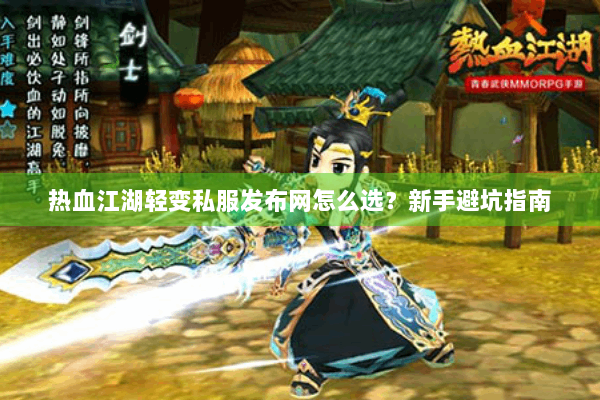 热血江湖轻变私服发布网怎么选？新手避坑指南
