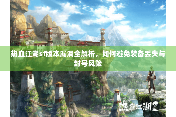 热血江湖sf版本漏洞全解析，如何避免装备丢失与封号风险