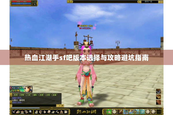 热血江湖手sf吧版本选择与攻略避坑指南