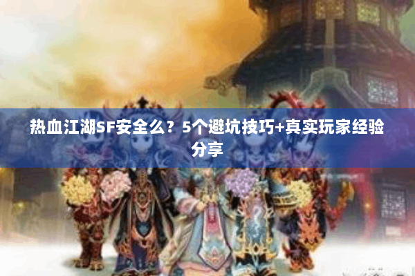 热血江湖SF安全么？5个避坑技巧+真实玩家经验分享