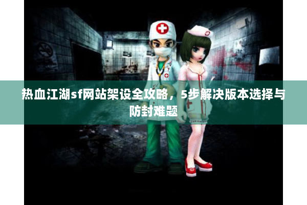 热血江湖sf网站架设全攻略，5步解决版本选择与防封难题