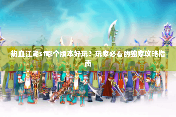 热血江湖sf哪个版本好玩？玩家必看的独家攻略指南