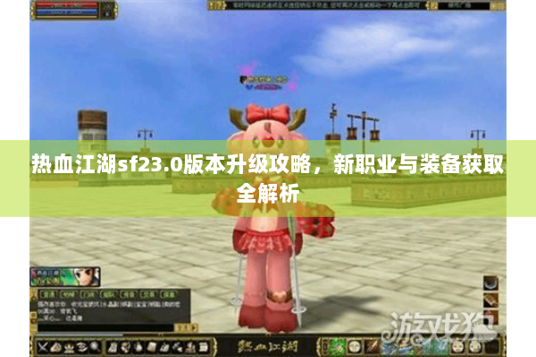 热血江湖sf23.0版本升级攻略，新职业与装备获取全解析