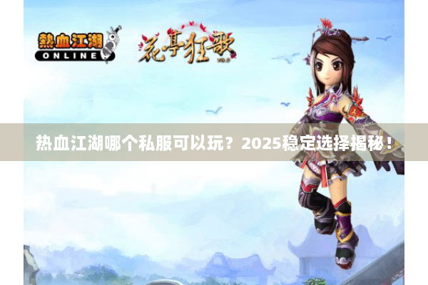 热血江湖哪个私服可以玩？2025稳定选择揭秘！