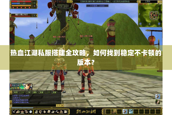 热血江湖私服搭建全攻略，如何找到稳定不卡顿的版本？