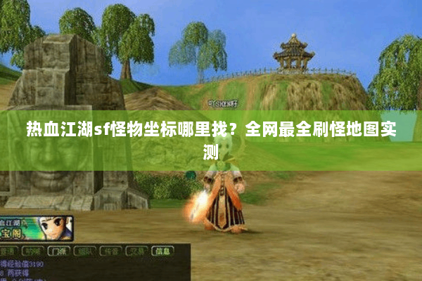 热血江湖sf怪物坐标哪里找？全网最全刷怪地图实测