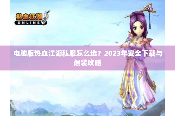 电脑版热血江湖私服怎么选？2023年安全下载与爆装攻略