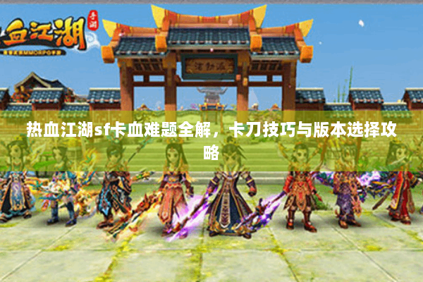 热血江湖sf卡血难题全解，卡刀技巧与版本选择攻略