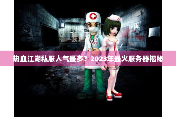热血江湖私服人气最多？2023年最火服务器揭秘