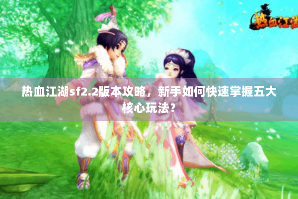热血江湖sf2.2版本攻略，新手如何快速掌握五大核心玩法？