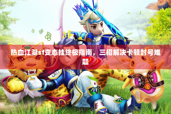 热血江湖sf变态挂终极指南，三招解决卡顿封号难题