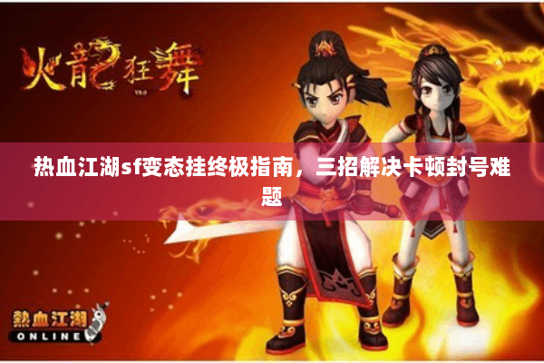 热血江湖sf变态挂终极指南，三招解决卡顿封号难题