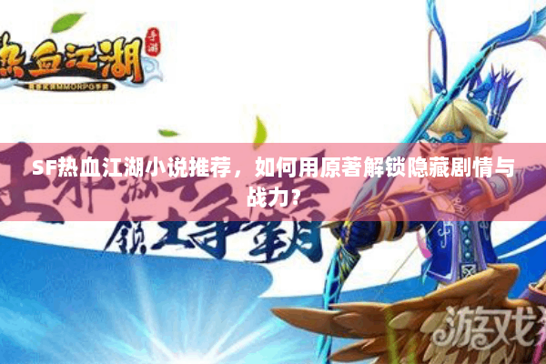 SF热血江湖小说推荐，如何用原著解锁隐藏剧情与战力？