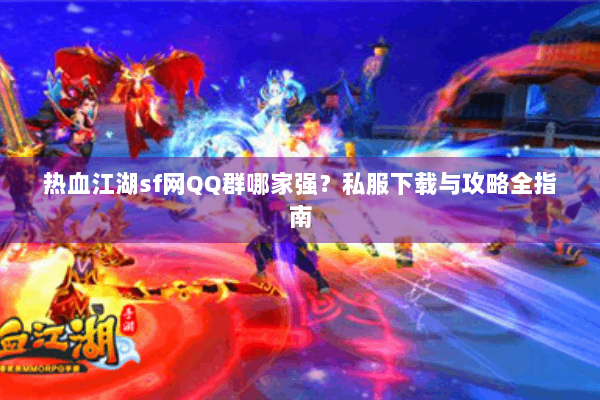 热血江湖sf网QQ群哪家强？私服下载与攻略全指南