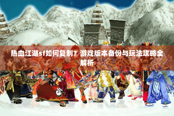 热血江湖sf如何复制？游戏版本备份与玩法攻略全解析