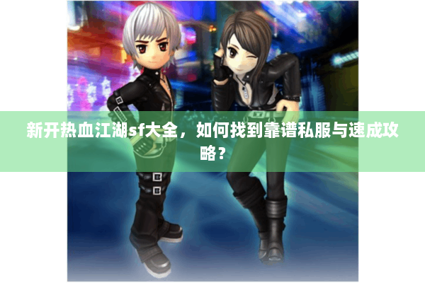 新开热血江湖sf大全，如何找到靠谱私服与速成攻略？