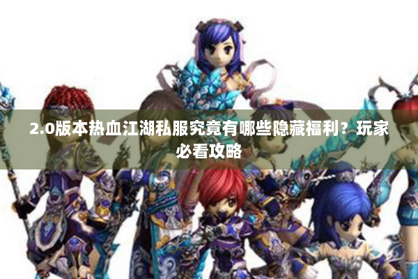 2.0版本热血江湖私服究竟有哪些隐藏福利？玩家必看攻略