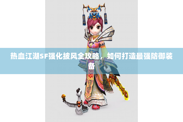 热血江湖SF强化披风全攻略，如何打造最强防御装备