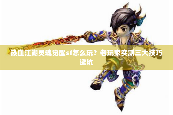 热血江湖灵魂觉醒sf怎么玩？老玩家实测三大技巧避坑