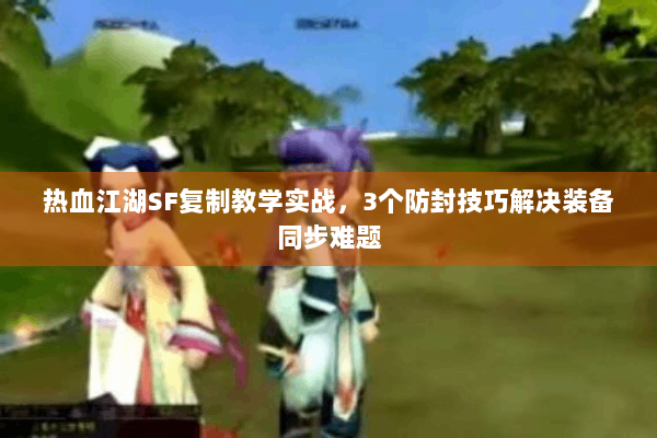 热血江湖SF复制教学实战，3个防封技巧解决装备同步难题