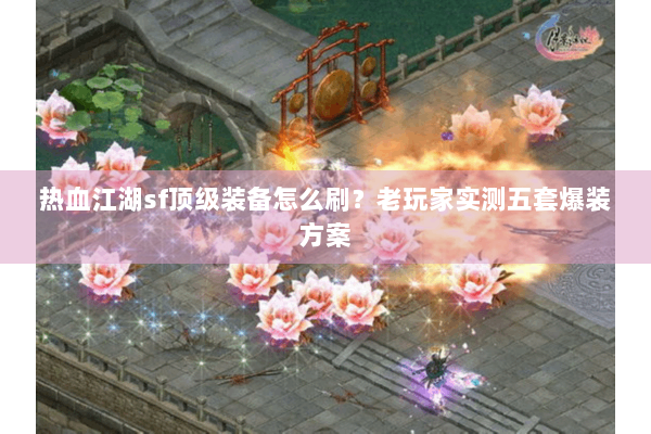 热血江湖sf顶级装备怎么刷？老玩家实测五套爆装方案