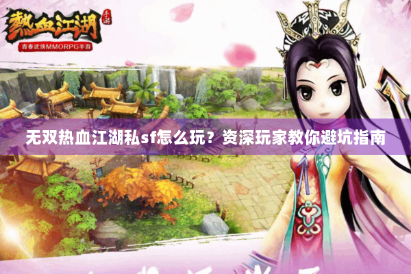 无双热血江湖私sf怎么玩？资深玩家教你避坑指南