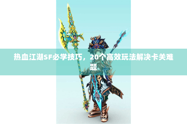 热血江湖SF必学技巧，20个高效玩法解决卡关难题